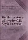 Bertha: a story of love by C.E. Sayle In verse. - Charles Edward Sayle Bertha