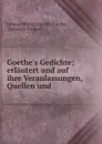 Goethe.s Gedichte; erlautert und auf ihre Veranlassungen, Quellen und . - Johann Wolfgang von Goethe