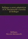 Belfegor a verse adaptation of N. Machiavelli.s novella di Belfegor. - Niccolò Machiavelli Belfegor