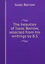 The beauties of Isaac Barrow, selected from his writings by B.S. - Isaac Barrow