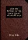 Bear and forbear, or, The young skipper of Lake Ucayga - Oliver Optic