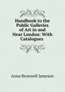 Handbook to the Public Galleries of Art in and Near London: With Catalogues . - Jameson