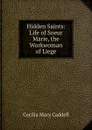 Hidden Saints: Life of Soeur Marie, the Workwoman of Liege - Cecilia Mary Caddell