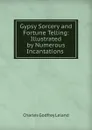 Gypsy Sorcery and Fortune Telling: Illustrated by Numerous Incantations . - C. G. Leland