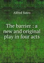The barrier : a new and original play in four acts - Alfred Sutro