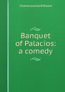 Banquet of Palacios: a comedy - Charles Leonard Moore