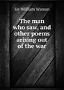 The man who saw, and other poems arising out of the war - Watson William