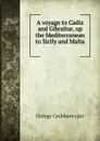 A voyage to Cadiz and Gibraltar, up the Mediterranean to Sicily and Malta . - George Cockburn