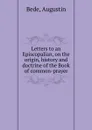 Letters to an Episcopalian, on the origin, history and doctrine of the Book of common-prayer - Augustin Bede