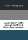 A world court in the light of the United States Supreme court - Thomas Willing Balch