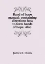 Band of hope manual: containing directions how to form bands of hope. Also . - James B. Dunn