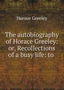 The autobiography of Horace Greeley: or, Recollections of a busy life: to . - Horace Greeley