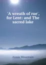 .A wreath of rue., for Lent: and The sacred lake - Annie Mountain