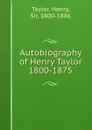 Autobiography of Henry Taylor 1800-1875 - Henry Taylor