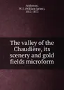 The valley of the Chaudiere, its scenery and gold fields microform - William James Anderson