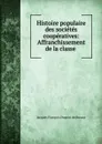 Histoire populaire des societes cooperatives: Affranchissement de la classe . - Jacques François Dupont de Bussac