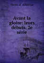 Avant la gloire: leurs debuts. 2e serie - Henri d' Alméras