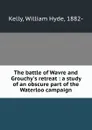 The battle of Wavre and Grouchy.s retreat : a study of an obscure part of the Waterloo campaign - William Hyde Kelly