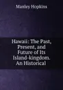 Hawaii: The Past, Present, and Future of Its Island-kingdom. An Historical . - Manley Hopkins