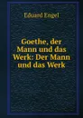 Goethe, der Mann und das Werk: Der Mann und das Werk - Eduard Engel