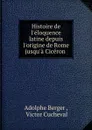 Histoire de l.eloquence latine depuis l.origine de Rome jusqu.a Ciceron . - Adolphe Berger