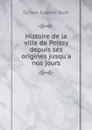 Histoire de la ville de Poissy depuis ses origines jusqu.a nos jours - Octave Eugène Noël