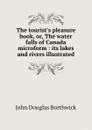 The tourist.s pleasure book, or, The water falls of Canada microform : its lakes and rivers illustrated - J. Douglas Borthwick