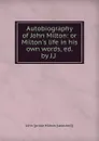 Autobiography of John Milton: or Milton.s life in his own words, ed. by J.J . - John prose Milton selected