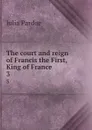 The court and reign of Francis the First, King of France. 3 - Julia Pardoe