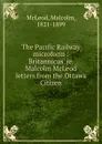 The Pacific Railway microform : Britannicus. ie. Malcolm McLeod letters from the Ottawa Citizen - Malcolm McLeod