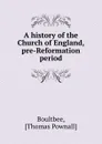 A history of the Church of England, pre-Reformation period - Thomas Pownall Boultbee