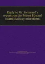 Reply to Mr. Swinyard.s reports on the Prince Edward Island Railway microform - John Edward Boyd