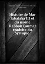 Histoire de Mar Jabalaha III et du moine Rabban Cauma: traduite du Syriaque . - Patriarch of the Nestorians Yabhalāhā Yabhalāhā