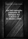 Atti del consiglio comunale di Bologna dal 7 marzo al 31 ottobre 1889; . - Bologna Italy Consiglio comunale