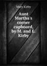 Aunt Martha.s corner cupboard, by M. and E. Kirby - Mary Kirby