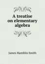 A treatise on elementary algebra - J. Hamblin Smith