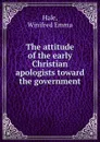 The attitude of the early Christian apologists toward the government - Winifred Emma Hale