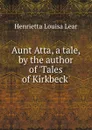 Aunt Atta, a tale, by the author of .Tales of Kirkbeck.. - Henrietta Louisa Lear