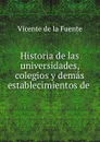 Historia de las universidades, colegios y demas establecimientos de . - Vicente de la Fuente