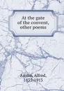 At the gate of the convent, . other poems - Alfred Austin