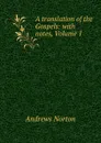 A translation of the Gospels: with notes, Volume 1 - Andrews Norton