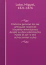 Historia general de las antiguas colonias hispano-americanas desde su descubrimiento hasta el ano mil ochocientos ocho - Miguel Lobo