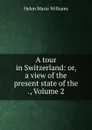 A tour in Switzerland: or, a view of the present state of the ., Volume 2 - Helen Maria Williams