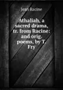 Athaliah, a sacred drama, tr. from Racine: and orig. poems, by T. Fry - Jean Racine