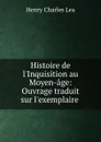 Histoire de l.Inquisition au Moyen-age: Ouvrage traduit sur l.exemplaire . - Henry Charles Lea