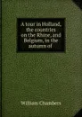 A tour in Holland, the countries on the Rhine, and Belgium, in the autumn of . - William Chambers