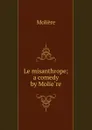 Le misanthrope; a comedy by Moliere - Molière