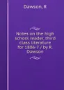 Notes on the high school reader, third class literature for 1886-7 / by R. Dawson - R. Dawson