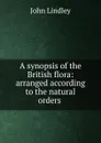 A synopsis of the British flora: arranged according to the natural orders . - John Lindley