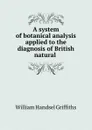 A system of botanical analysis applied to the diagnosis of British natural . - William Handsel Griffiths